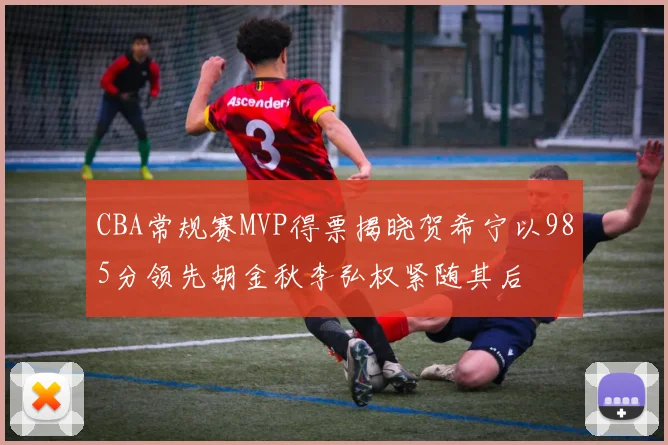 CBA常规赛MVP得票揭晓贺希宁以985分领先胡金秋李弘权紧随其后
