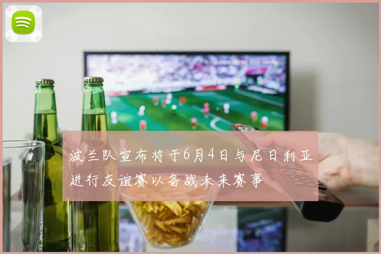 波兰队宣布将于6月4日与尼日利亚进行友谊赛以备战未来赛事