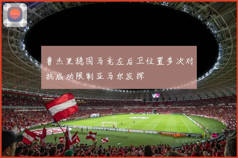 鲁杰里稳固马竞左后卫位置多次对抗成功限制亚马尔发挥