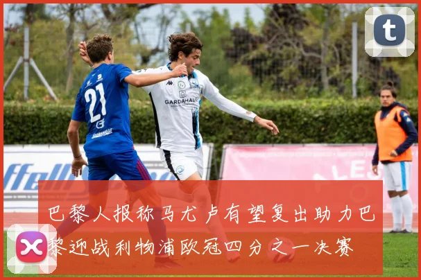 巴黎人报称马尤卢有望复出助力巴黎迎战利物浦欧冠四分之一决赛