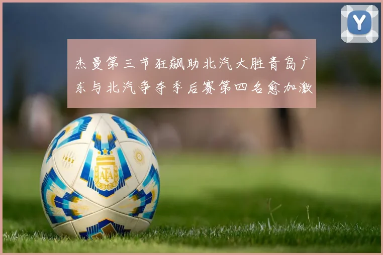 杰曼第三节狂飙助北汽大胜青岛广东与北汽争夺季后赛第四名愈加激烈