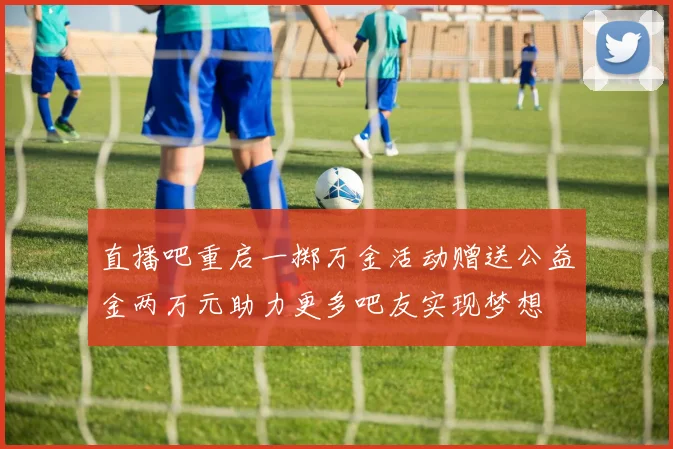 直播吧重启一掷万金活动赠送公益金两万元助力更多吧友实现梦想