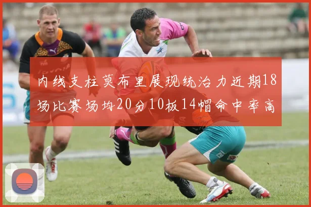 内线支柱莫布里展现统治力近期18场比赛场均20分10板14帽命中率高达63