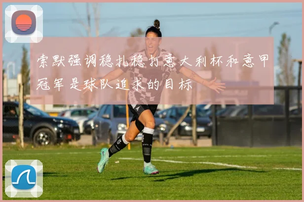 索默强调稳扎稳打意大利杯和意甲冠军是球队追求的目标