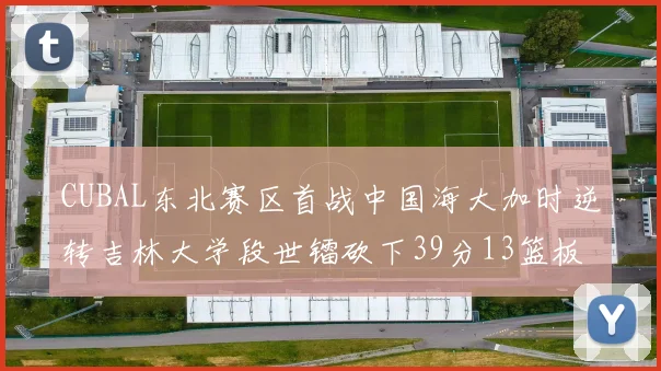 CUBAL东北赛区首战中国海大加时逆转吉林大学段世镭砍下39分13篮板5助攻