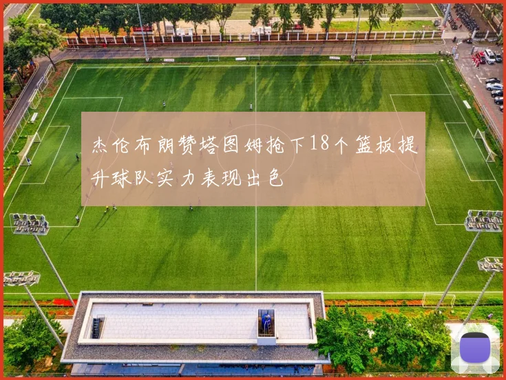 杰伦布朗赞塔图姆抢下18个篮板提升球队实力表现出色