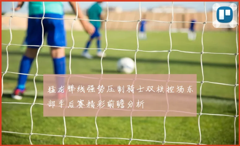 猛龙锋线强势压制骑士双核控场东部季后赛精彩前瞻分析