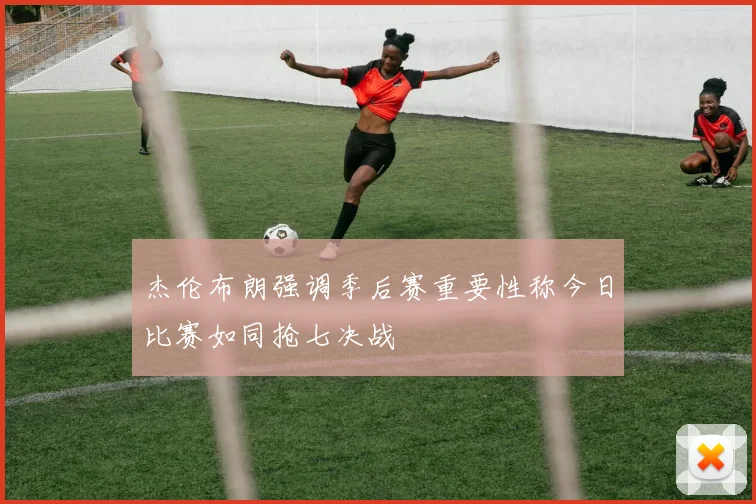 杰伦布朗强调季后赛重要性称今日比赛如同抢七决战