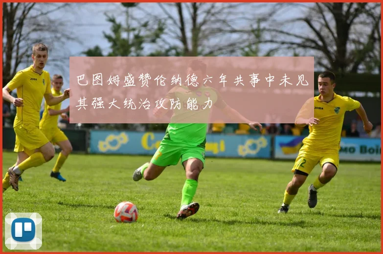 巴图姆盛赞伦纳德六年共事中未见其强大统治攻防能力