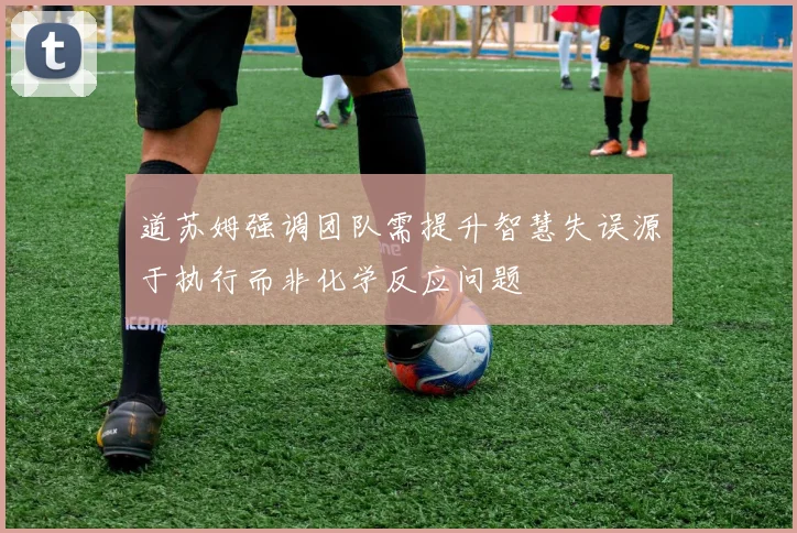 道苏姆强调团队需提升智慧失误源于执行而非化学反应问题